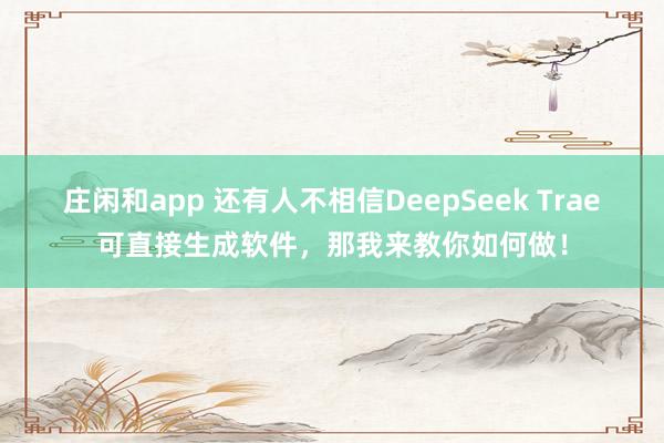 庄闲和app 还有人不相信DeepSeek Trae可直接生成软件，那我来教你如何做！