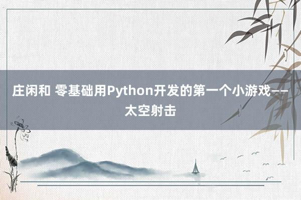 庄闲和 零基础用Python开发的第一个小游戏——太空射击