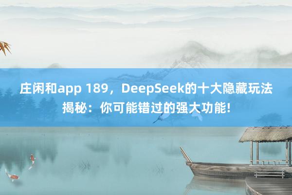庄闲和app 189，DeepSeek的十大隐藏玩法揭秘：你可能错过的强大功能!