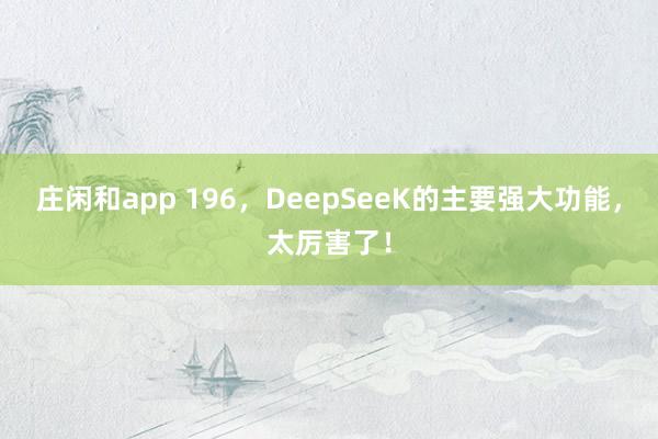 庄闲和app 196，DeepSeeK的主要强大功能，太厉害了！