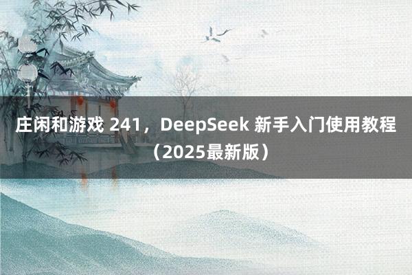 庄闲和游戏 241，DeepSeek 新手入门使用教程（2025最新版）
