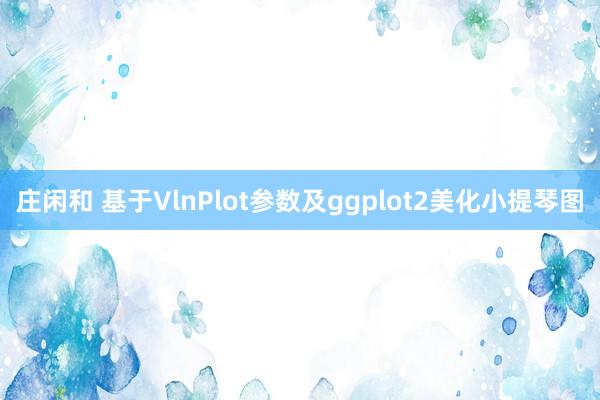 庄闲和 基于VlnPlot参数及ggplot2美化小提琴图