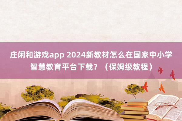 庄闲和游戏app 2024新教材怎么在国家中小学智慧教育平台下载？（保姆级教程）