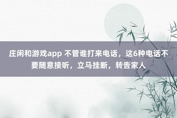 庄闲和游戏app 不管谁打来电话，这6种电话不要随意接听，立马挂断，转告家人