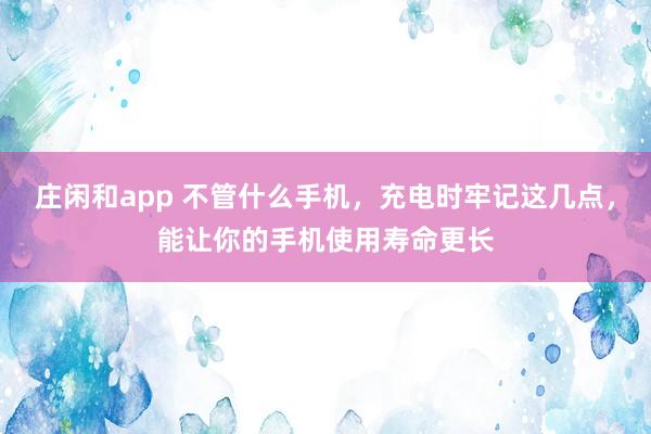 庄闲和app 不管什么手机，充电时牢记这几点，能让你的手机使用寿命更长