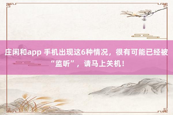 庄闲和app 手机出现这6种情况，很有可能已经被“监听”，请马上关机！
