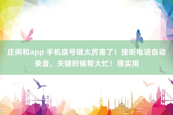 庄闲和app 手机拨号键太厉害了！接听电话自动录音，关键时候帮大忙！很实用