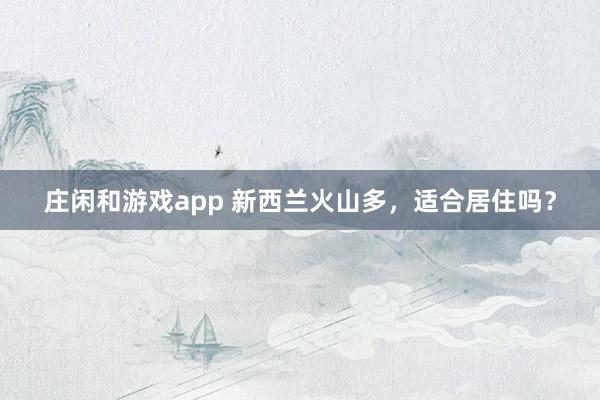 庄闲和游戏app 新西兰火山多，适合居住吗？