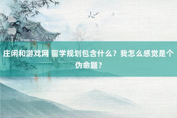庄闲和游戏网 留学规划包含什么？我怎么感觉是个伪命题？
