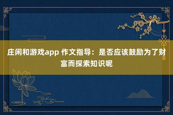 庄闲和游戏app 作文指导：是否应该鼓励为了财富而探索知识呢