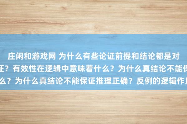 庄闲和游戏网 为什么有些论证前提和结论都是对的，但是却是个无效论证？有效性在逻辑中意味着什么？为什么真结论不能保证推理正确？反例的逻辑作用？