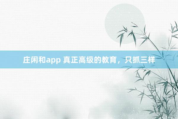 庄闲和app 真正高级的教育，只抓三样