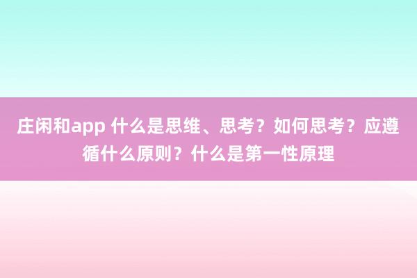 庄闲和app 什么是思维、思考？如何思考？应遵循什么原则？什么是第一性原理