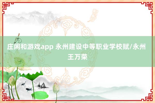 庄闲和游戏app 永州建设中等职业学校赋/永州 王万荣