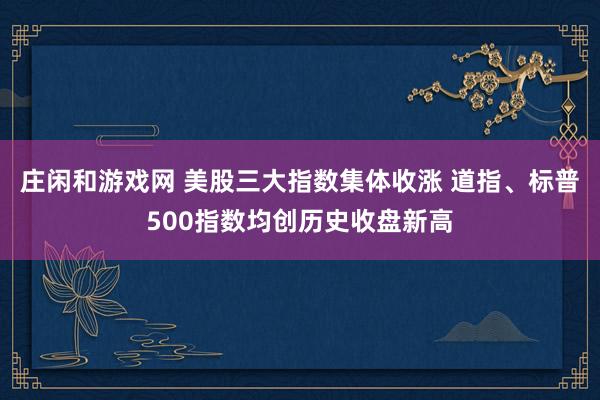 庄闲和游戏网 美股三大指数集体收涨 道指、标普500指数均创历史收盘新高