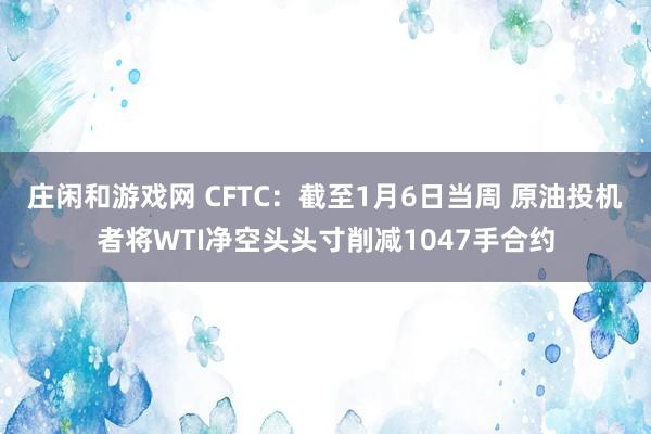庄闲和游戏网 CFTC：截至1月6日当周 原油投机者将WTI净空头头寸削减1047手合约