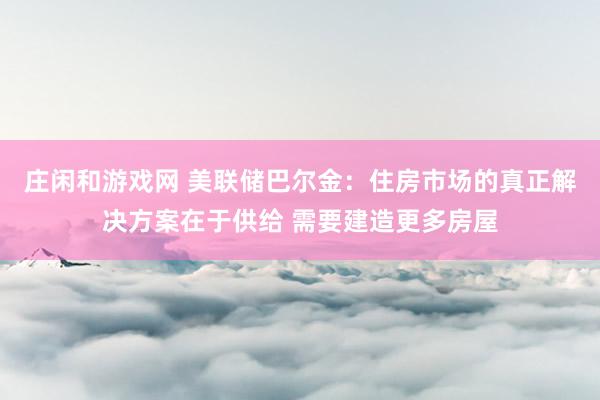 庄闲和游戏网 美联储巴尔金：住房市场的真正解决方案在于供给 需要建造更多房屋