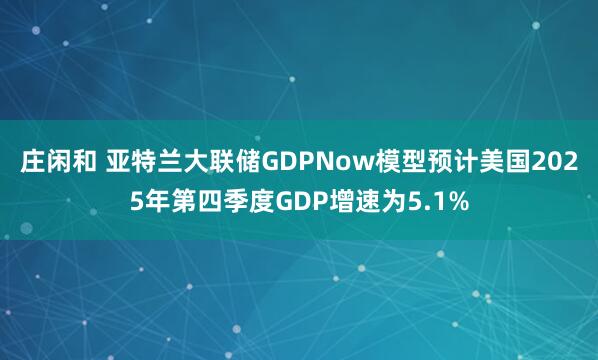 庄闲和 亚特兰大联储GDPNow模型预计美国2025年第四季度GDP增速为5.1%