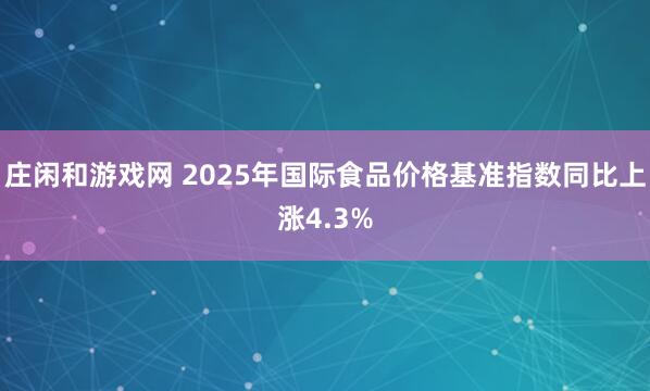 庄闲和游戏网 2025年国际食品价格基准指数同比上涨4.3%