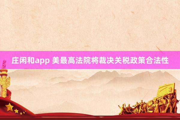 庄闲和app 美最高法院将裁决关税政策合法性