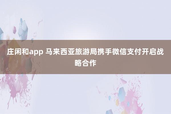 庄闲和app 马来西亚旅游局携手微信支付开启战略合作