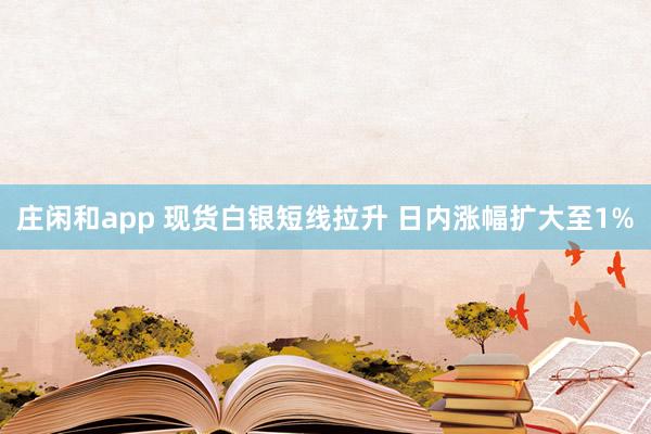 庄闲和app 现货白银短线拉升 日内涨幅扩大至1%