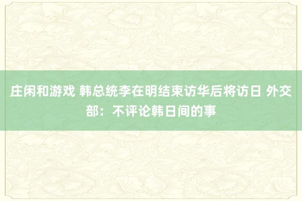 庄闲和游戏 韩总统李在明结束访华后将访日 外交部：不评论韩日间的事