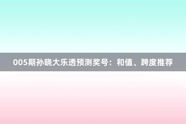 005期孙晓大乐透预测奖号：和值、跨度推荐