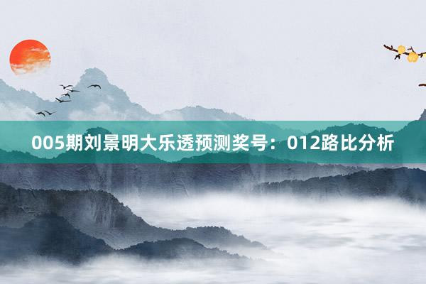 005期刘景明大乐透预测奖号：012路比分析