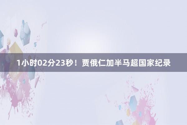 1小时02分23秒！贾俄仁加半马超国家纪录