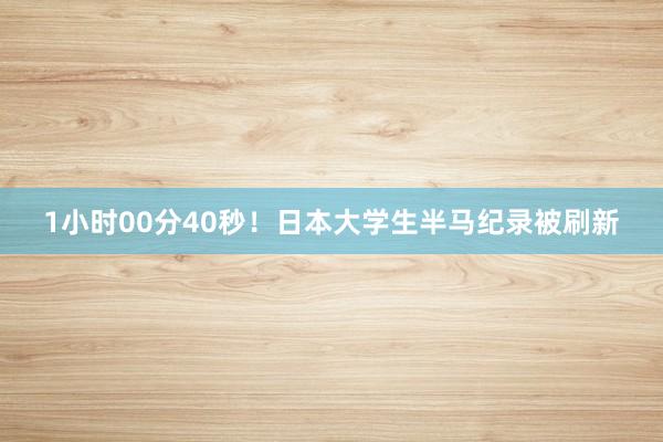 1小时00分40秒！日本大学生半马纪录被刷新