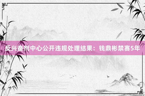 反兴奋剂中心公开违规处理结果：钱鼎彬禁赛5年