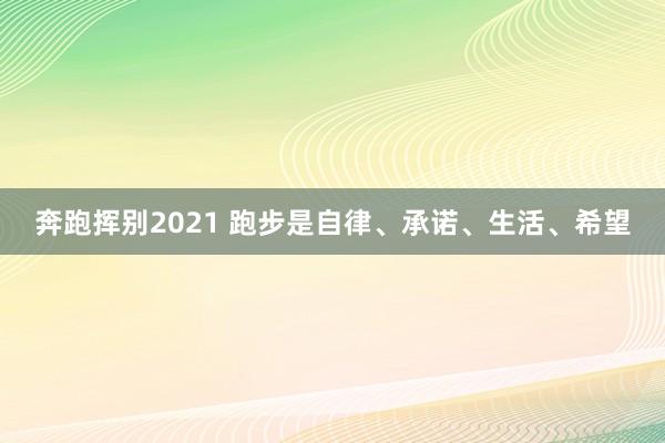 奔跑挥别2021 跑步是自律、承诺、生活、希望