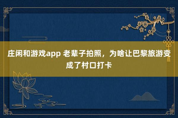 庄闲和游戏app 老辈子拍照，为啥让巴黎旅游变成了村口打卡