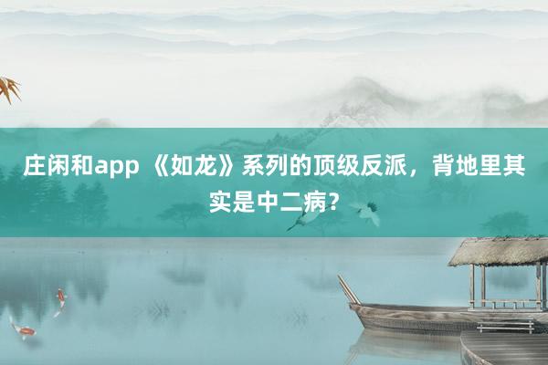 庄闲和app 《如龙》系列的顶级反派，背地里其实是中二病？