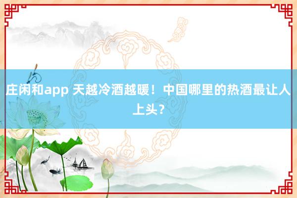 庄闲和app 天越冷酒越暖！中国哪里的热酒最让人上头？