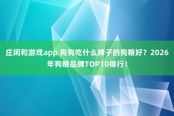 庄闲和游戏app 狗狗吃什么牌子的狗粮好？2026年狗粮品牌TOP10排行！