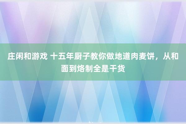 庄闲和游戏 十五年厨子教你做地道肉麦饼,从和面到烙制全是干货