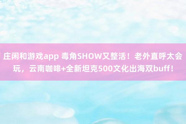 庄闲和游戏app 毒角SHOW又整活！老外直呼太会玩，云南咖啡+全新坦克500文化出海双buff！