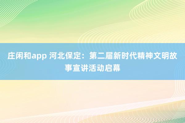 庄闲和app 河北保定：第二届新时代精神文明故事宣讲活动启幕