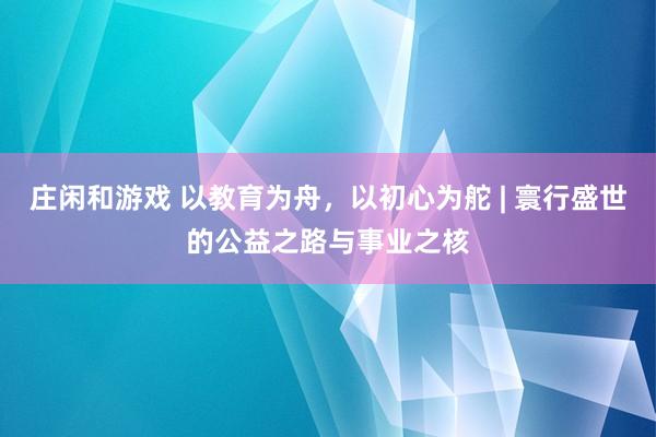 庄闲和游戏 以教育为舟，以初心为舵 | 寰行盛世的公益之路与事业之核