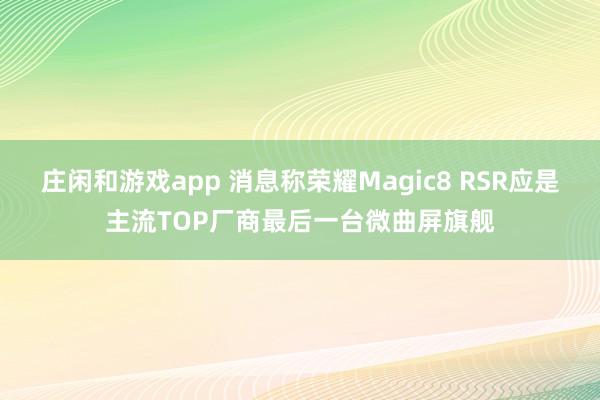 庄闲和游戏app 消息称荣耀Magic8 RSR应是主流TOP厂商最后一台微曲屏旗舰