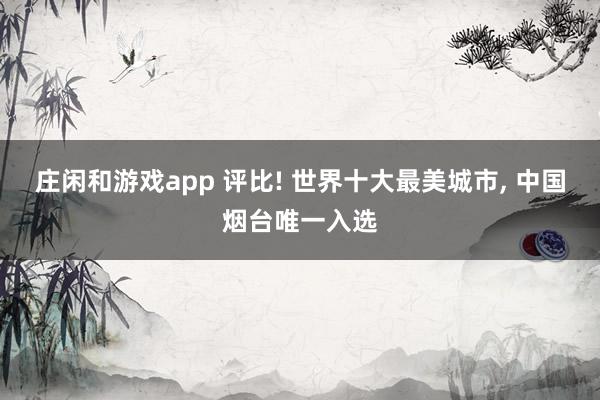 庄闲和游戏app 评比! 世界十大最美城市， 中国烟台唯一入选