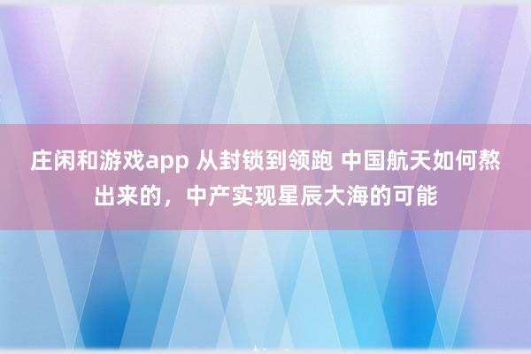 庄闲和游戏app 从封锁到领跑 中国航天如何熬出来的，中产实现星辰大海的可能
