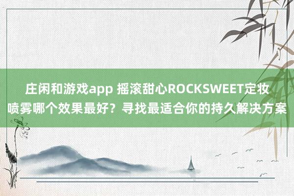 庄闲和游戏app 摇滚甜心ROCKSWEET定妆喷雾哪个效果最好？寻找最适合你的持久解决方案