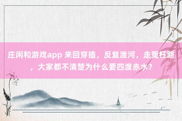 庄闲和游戏app 来回穿插，反复渡河，走冤枉路，大家都不清楚为什么要四渡赤水？