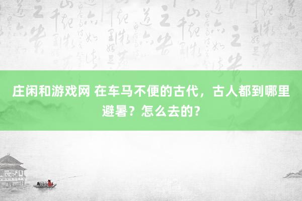 庄闲和游戏网 在车马不便的古代，古人都到哪里避暑？怎么去的？