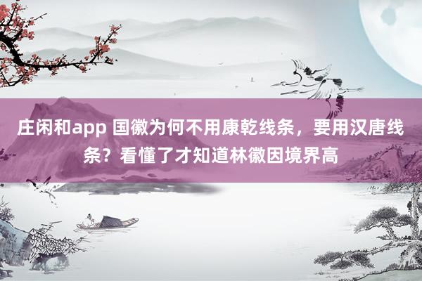 庄闲和app 国徽为何不用康乾线条，要用汉唐线条？看懂了才知道林徽因境界高