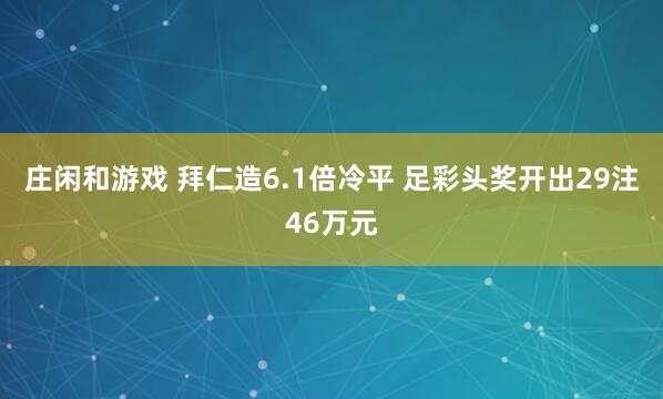 庄闲和游戏 拜仁造6.1倍冷平 足彩头奖开出29注46万元