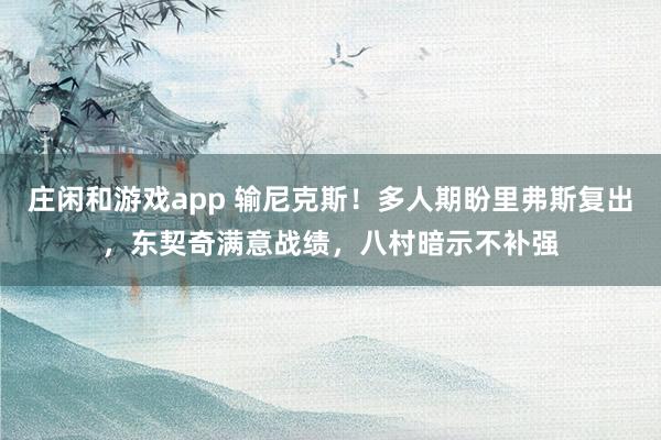 庄闲和游戏app 输尼克斯！多人期盼里弗斯复出，东契奇满意战绩，八村暗示不补强